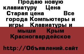 “Продаю новую клавиатуру“ › Цена ­ 500 › Старая цена ­ 750 - Все города Компьютеры и игры » Клавиатуры и мыши   . Крым,Красногвардейское